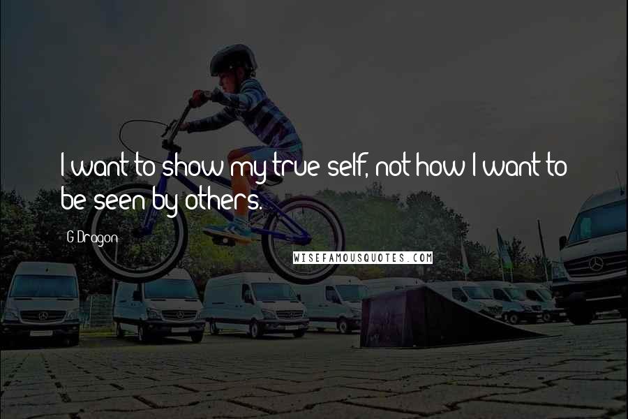 G-Dragon Quotes: I want to show my true self, not how I want to be seen by others.