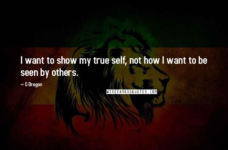 G-Dragon Quotes: I want to show my true self, not how I want to be seen by others.