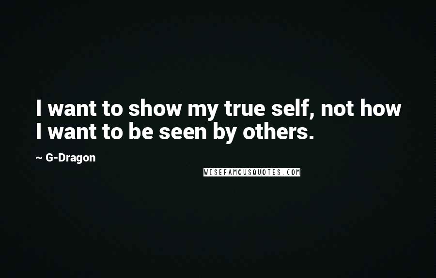 G-Dragon Quotes: I want to show my true self, not how I want to be seen by others.