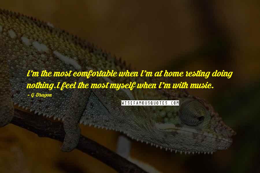 G-Dragon Quotes: I'm the most comfortable when I'm at home resting doing nothing.I feel the most myself when I'm with music.