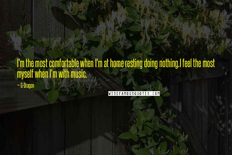 G-Dragon Quotes: I'm the most comfortable when I'm at home resting doing nothing.I feel the most myself when I'm with music.