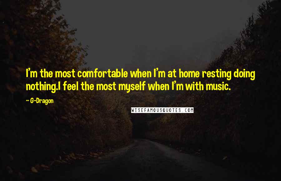 G-Dragon Quotes: I'm the most comfortable when I'm at home resting doing nothing.I feel the most myself when I'm with music.