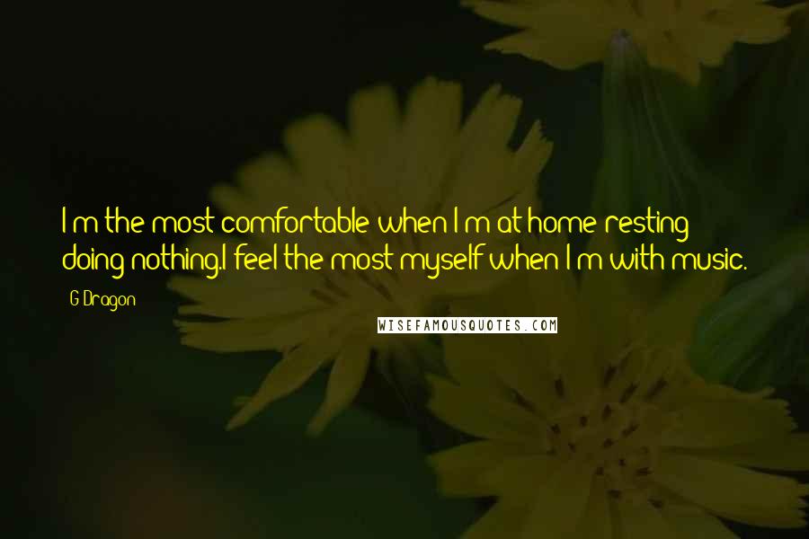 G-Dragon Quotes: I'm the most comfortable when I'm at home resting doing nothing.I feel the most myself when I'm with music.