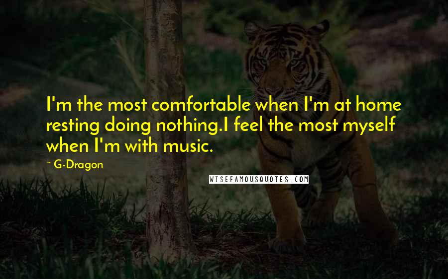 G-Dragon Quotes: I'm the most comfortable when I'm at home resting doing nothing.I feel the most myself when I'm with music.