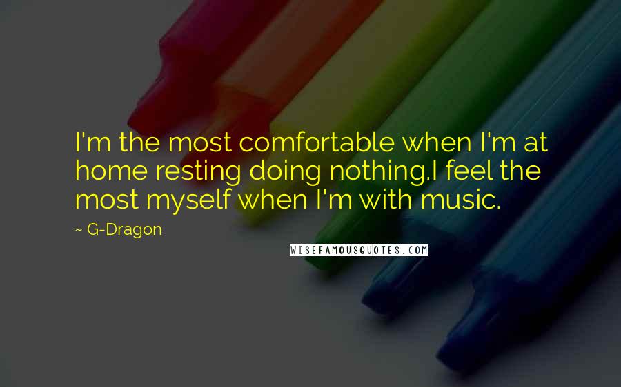 G-Dragon Quotes: I'm the most comfortable when I'm at home resting doing nothing.I feel the most myself when I'm with music.