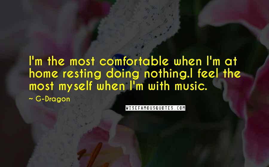 G-Dragon Quotes: I'm the most comfortable when I'm at home resting doing nothing.I feel the most myself when I'm with music.