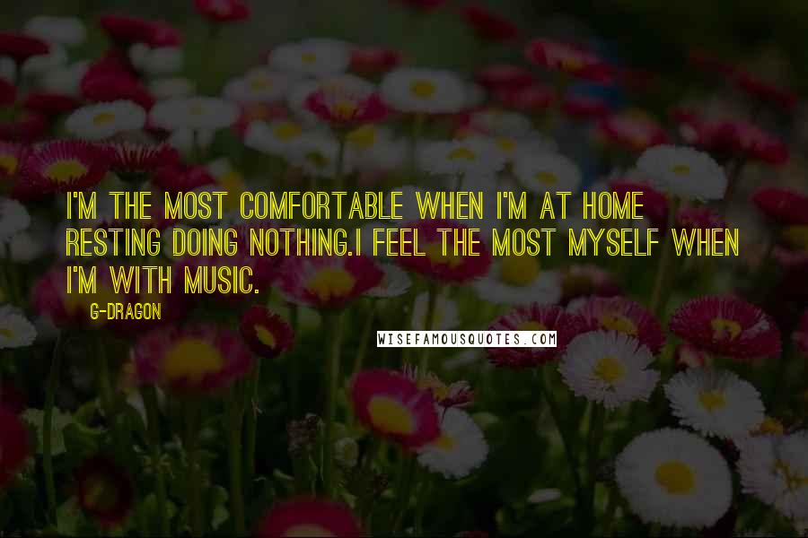 G-Dragon Quotes: I'm the most comfortable when I'm at home resting doing nothing.I feel the most myself when I'm with music.