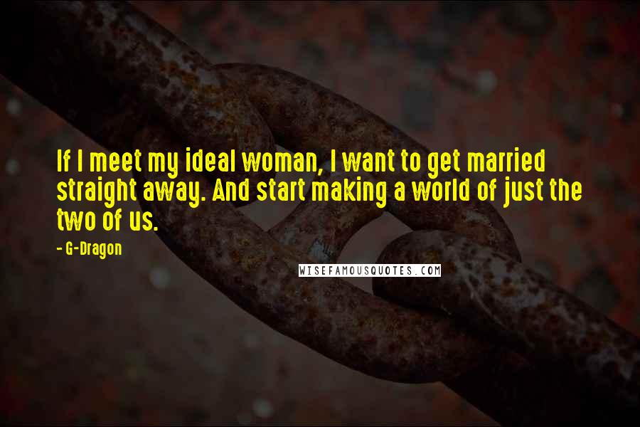 G-Dragon Quotes: If I meet my ideal woman, I want to get married straight away. And start making a world of just the two of us.