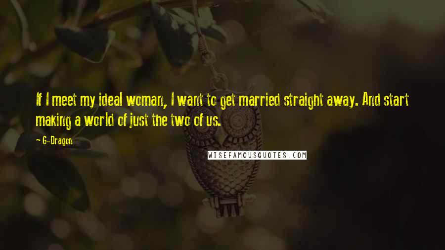 G-Dragon Quotes: If I meet my ideal woman, I want to get married straight away. And start making a world of just the two of us.