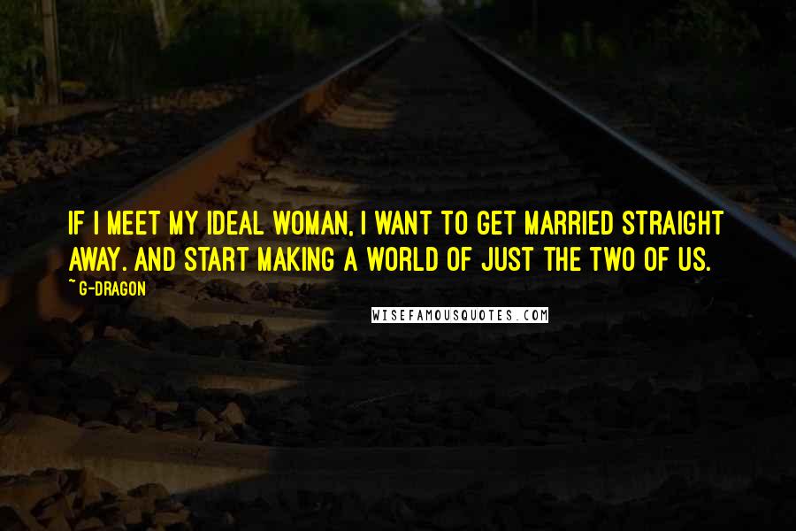 G-Dragon Quotes: If I meet my ideal woman, I want to get married straight away. And start making a world of just the two of us.