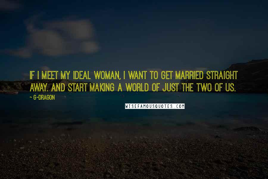 G-Dragon Quotes: If I meet my ideal woman, I want to get married straight away. And start making a world of just the two of us.
