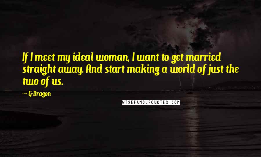 G-Dragon Quotes: If I meet my ideal woman, I want to get married straight away. And start making a world of just the two of us.