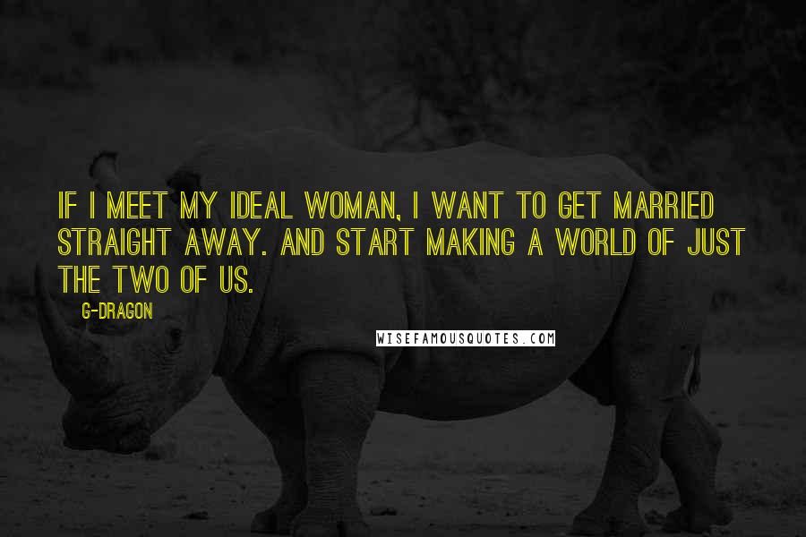 G-Dragon Quotes: If I meet my ideal woman, I want to get married straight away. And start making a world of just the two of us.