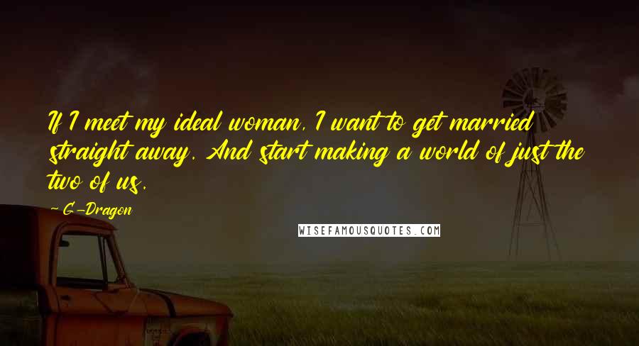 G-Dragon Quotes: If I meet my ideal woman, I want to get married straight away. And start making a world of just the two of us.