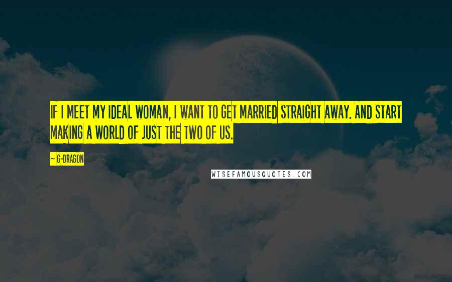 G-Dragon Quotes: If I meet my ideal woman, I want to get married straight away. And start making a world of just the two of us.