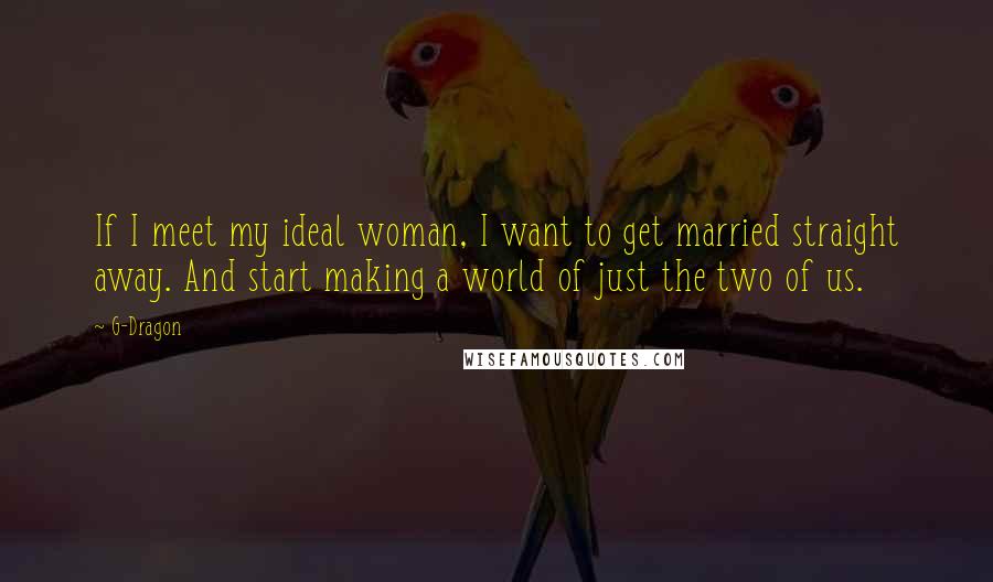G-Dragon Quotes: If I meet my ideal woman, I want to get married straight away. And start making a world of just the two of us.