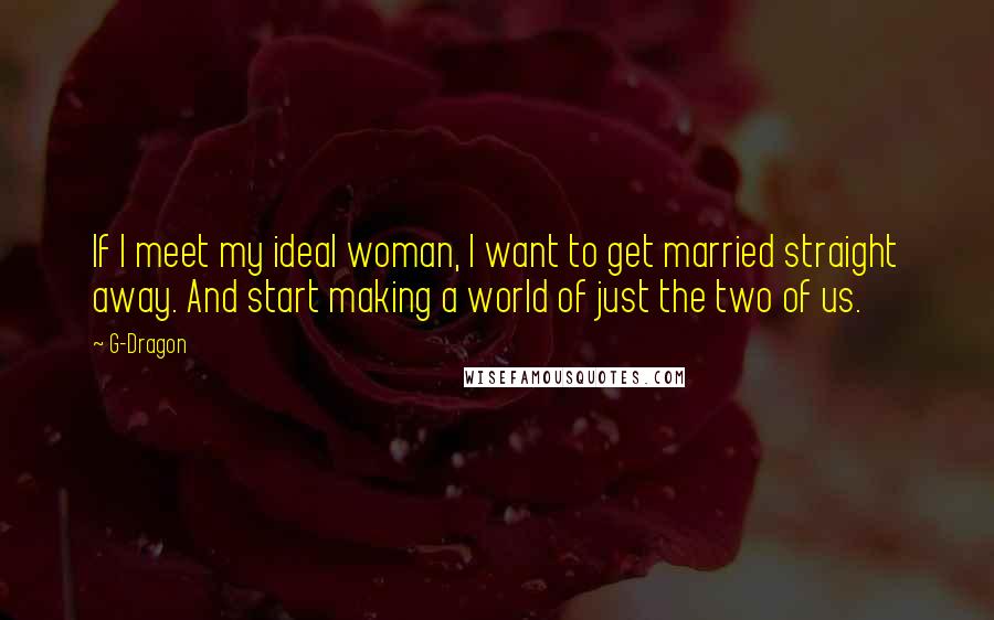 G-Dragon Quotes: If I meet my ideal woman, I want to get married straight away. And start making a world of just the two of us.