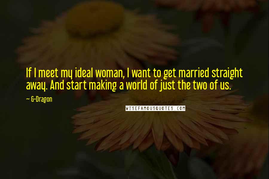 G-Dragon Quotes: If I meet my ideal woman, I want to get married straight away. And start making a world of just the two of us.