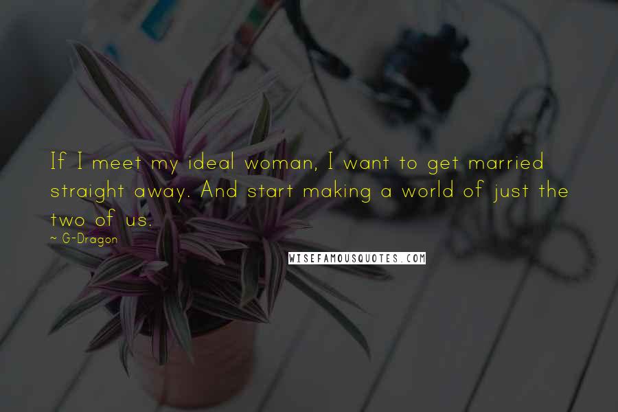 G-Dragon Quotes: If I meet my ideal woman, I want to get married straight away. And start making a world of just the two of us.