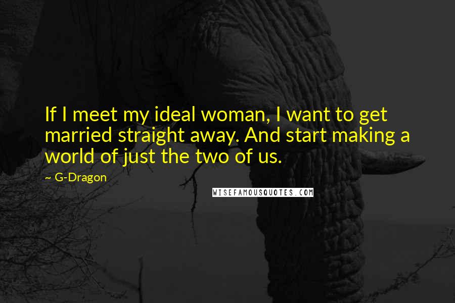 G-Dragon Quotes: If I meet my ideal woman, I want to get married straight away. And start making a world of just the two of us.