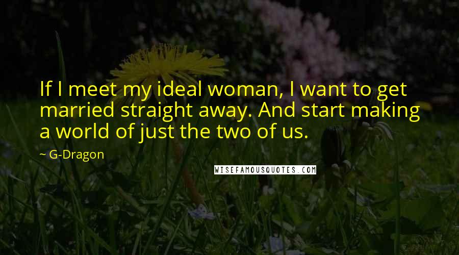 G-Dragon Quotes: If I meet my ideal woman, I want to get married straight away. And start making a world of just the two of us.