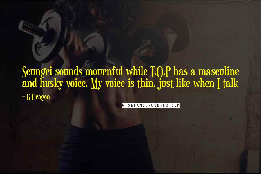 G-Dragon Quotes: Seungri sounds mournful while T.O.P has a masculine and husky voice. My voice is thin, just like when I talk