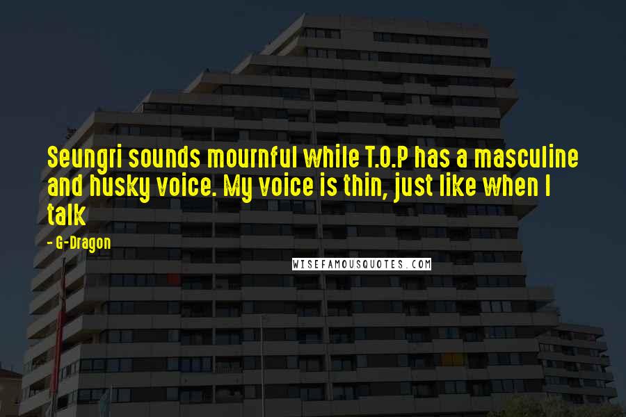 G-Dragon Quotes: Seungri sounds mournful while T.O.P has a masculine and husky voice. My voice is thin, just like when I talk