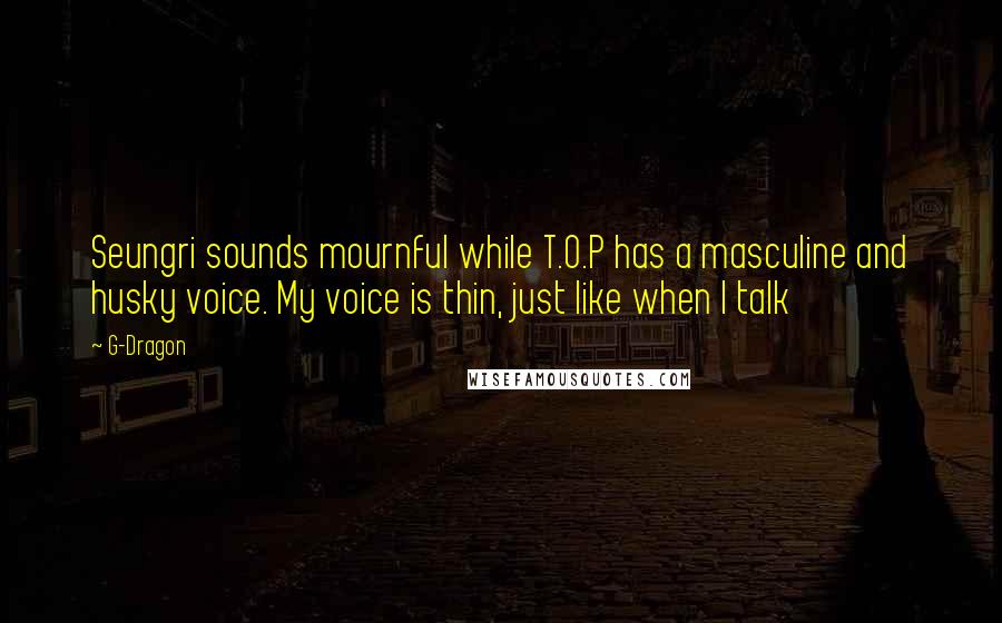 G-Dragon Quotes: Seungri sounds mournful while T.O.P has a masculine and husky voice. My voice is thin, just like when I talk