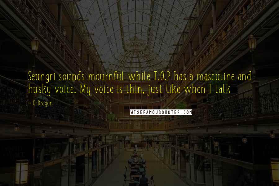 G-Dragon Quotes: Seungri sounds mournful while T.O.P has a masculine and husky voice. My voice is thin, just like when I talk