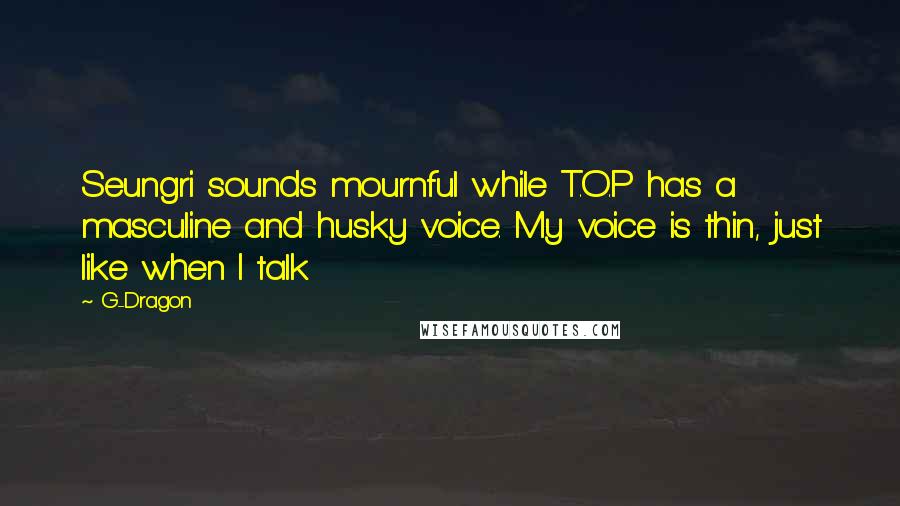 G-Dragon Quotes: Seungri sounds mournful while T.O.P has a masculine and husky voice. My voice is thin, just like when I talk