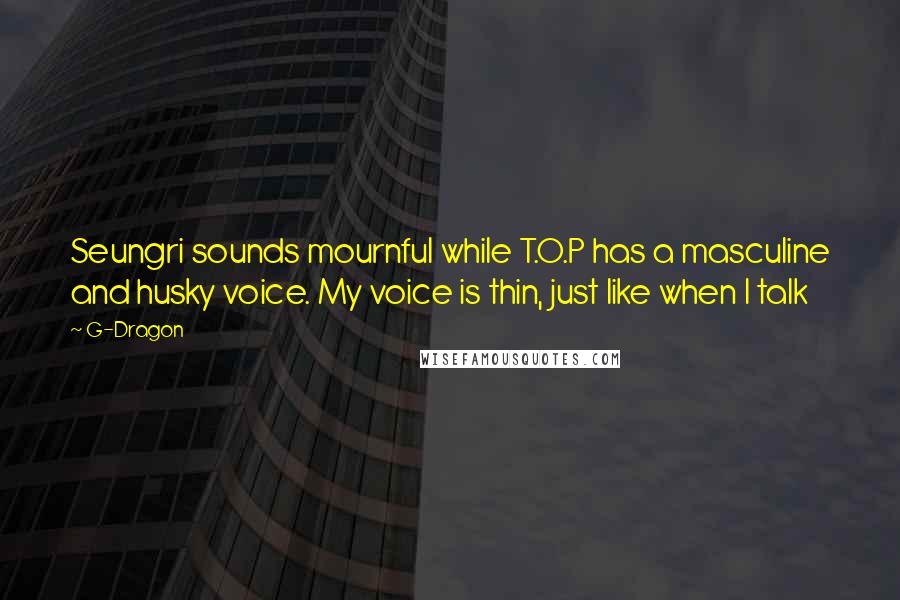 G-Dragon Quotes: Seungri sounds mournful while T.O.P has a masculine and husky voice. My voice is thin, just like when I talk