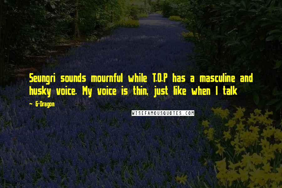 G-Dragon Quotes: Seungri sounds mournful while T.O.P has a masculine and husky voice. My voice is thin, just like when I talk