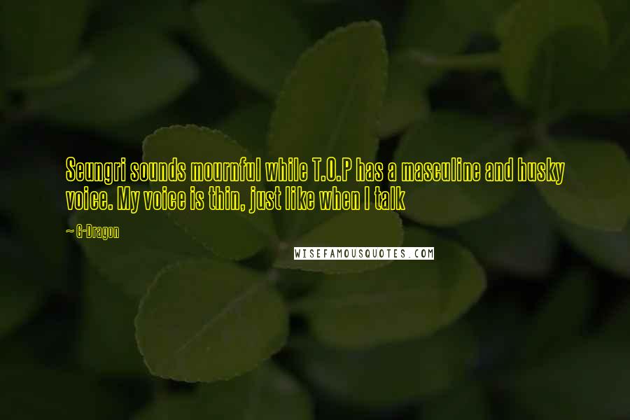 G-Dragon Quotes: Seungri sounds mournful while T.O.P has a masculine and husky voice. My voice is thin, just like when I talk