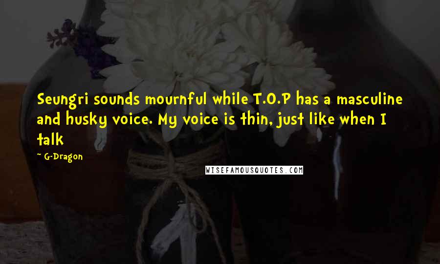 G-Dragon Quotes: Seungri sounds mournful while T.O.P has a masculine and husky voice. My voice is thin, just like when I talk