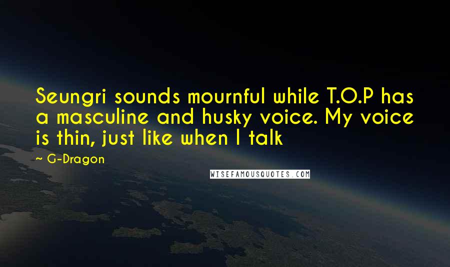 G-Dragon Quotes: Seungri sounds mournful while T.O.P has a masculine and husky voice. My voice is thin, just like when I talk