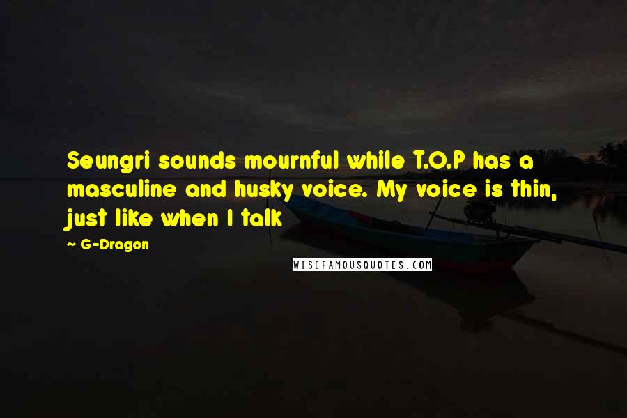 G-Dragon Quotes: Seungri sounds mournful while T.O.P has a masculine and husky voice. My voice is thin, just like when I talk