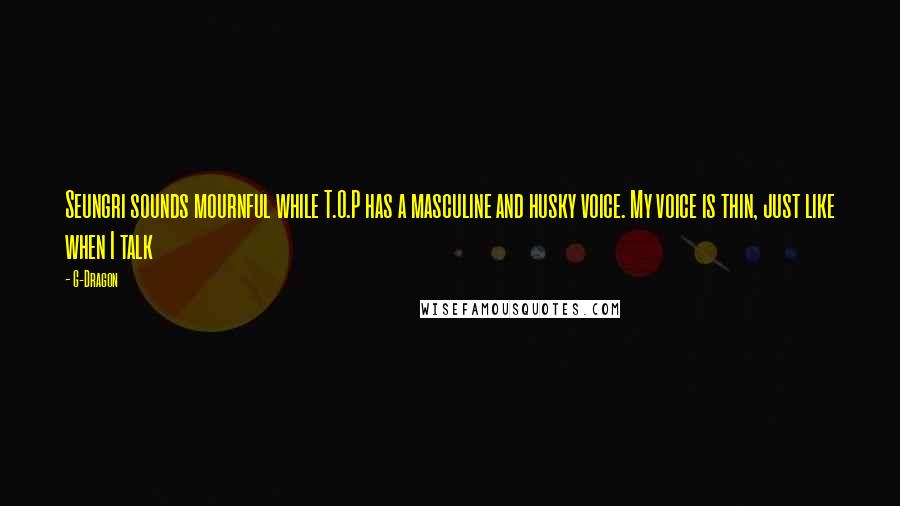 G-Dragon Quotes: Seungri sounds mournful while T.O.P has a masculine and husky voice. My voice is thin, just like when I talk