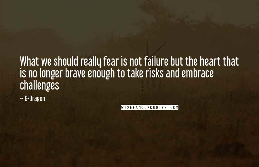 G-Dragon Quotes: What we should really fear is not failure but the heart that is no longer brave enough to take risks and embrace challenges