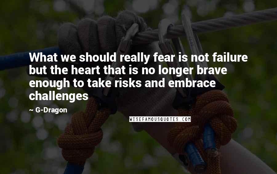 G-Dragon Quotes: What we should really fear is not failure but the heart that is no longer brave enough to take risks and embrace challenges