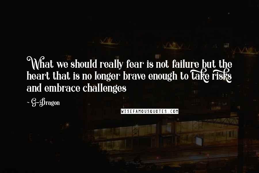 G-Dragon Quotes: What we should really fear is not failure but the heart that is no longer brave enough to take risks and embrace challenges