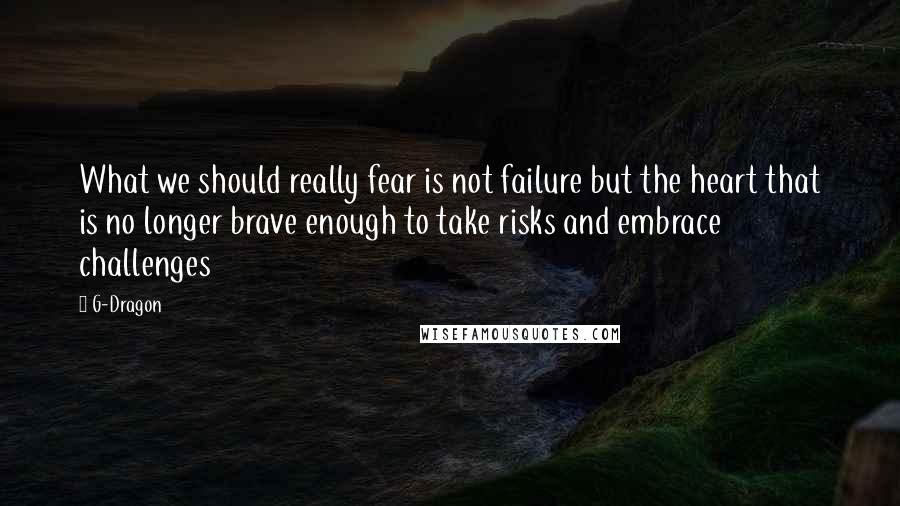 G-Dragon Quotes: What we should really fear is not failure but the heart that is no longer brave enough to take risks and embrace challenges