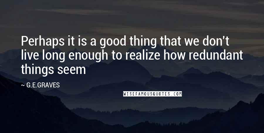 G.E.GRAVES Quotes: Perhaps it is a good thing that we don't live long enough to realize how redundant things seem