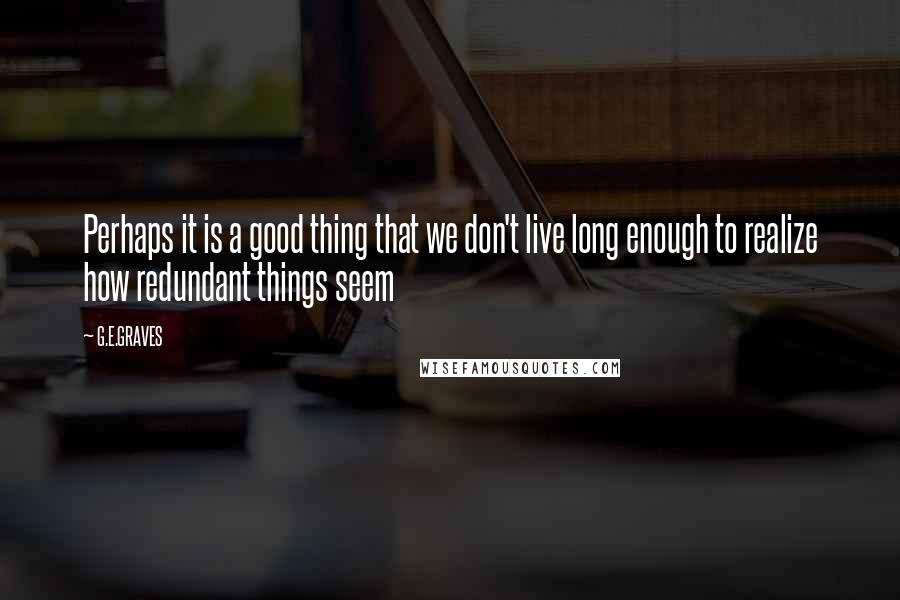 G.E.GRAVES Quotes: Perhaps it is a good thing that we don't live long enough to realize how redundant things seem