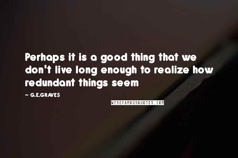 G.E.GRAVES Quotes: Perhaps it is a good thing that we don't live long enough to realize how redundant things seem