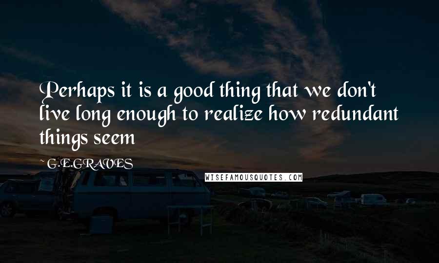 G.E.GRAVES Quotes: Perhaps it is a good thing that we don't live long enough to realize how redundant things seem