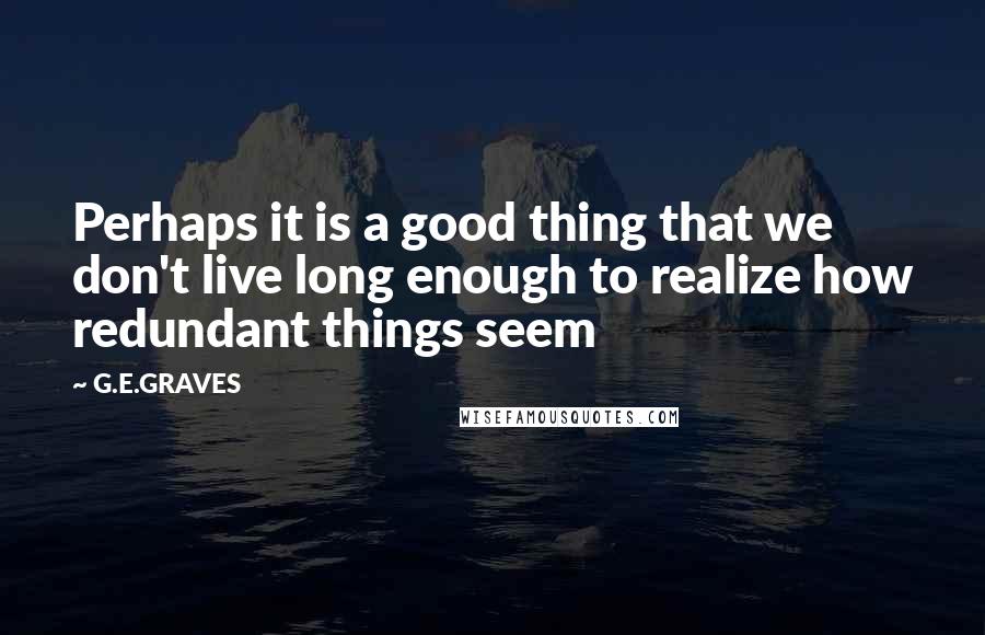 G.E.GRAVES Quotes: Perhaps it is a good thing that we don't live long enough to realize how redundant things seem