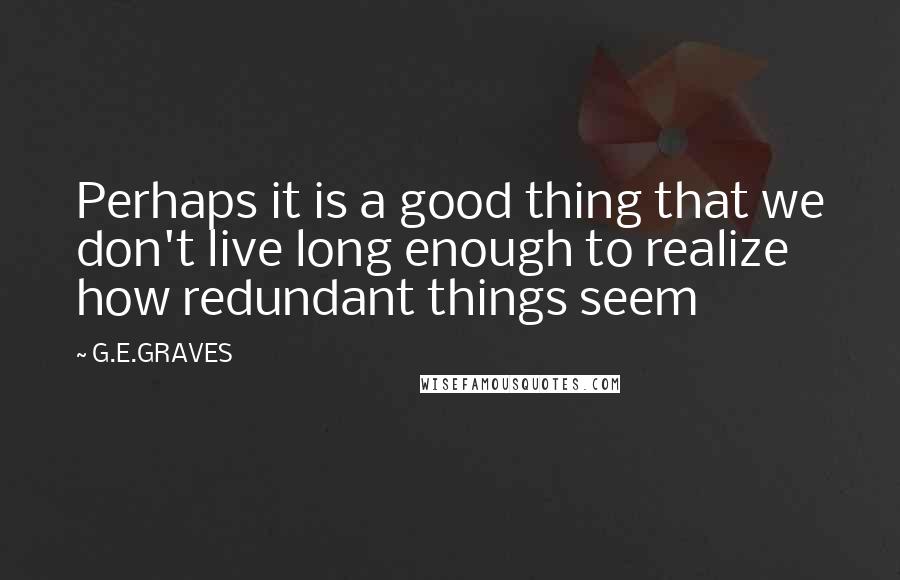 G.E.GRAVES Quotes: Perhaps it is a good thing that we don't live long enough to realize how redundant things seem