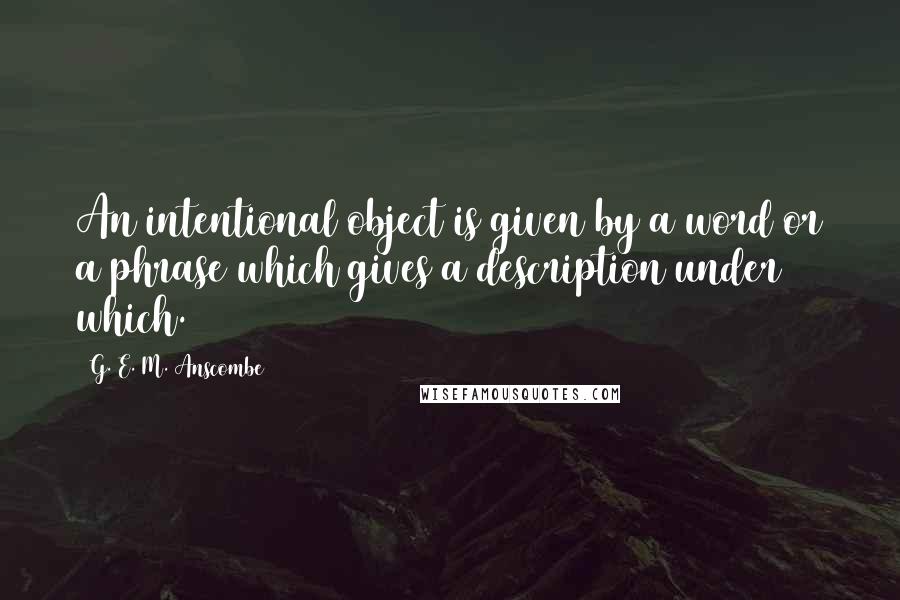 G. E. M. Anscombe Quotes: An intentional object is given by a word or a phrase which gives a description under which.