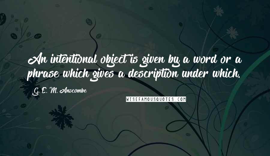 G. E. M. Anscombe Quotes: An intentional object is given by a word or a phrase which gives a description under which.