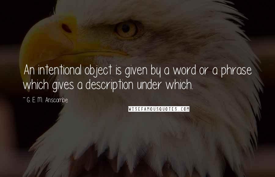 G. E. M. Anscombe Quotes: An intentional object is given by a word or a phrase which gives a description under which.